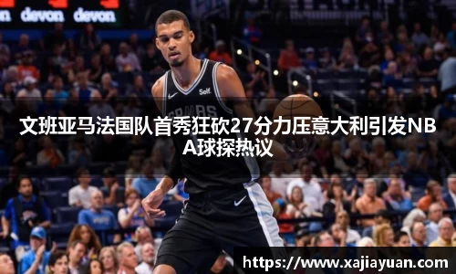 悟空体育文班亚马法国队首秀狂砍27分力压意大利引发NBA球探热议