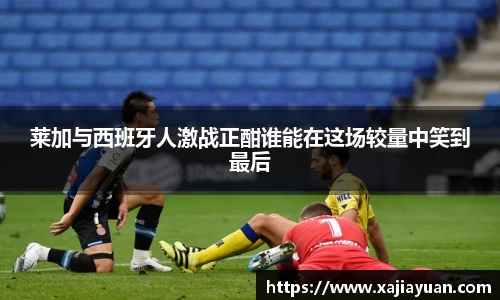 悟空体育莱加与西班牙人激战正酣谁能在这场较量中笑到最后